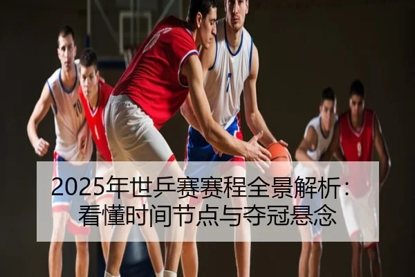 2025年世乒赛赛程全景解析：看懂时间节点与夺冠悬念