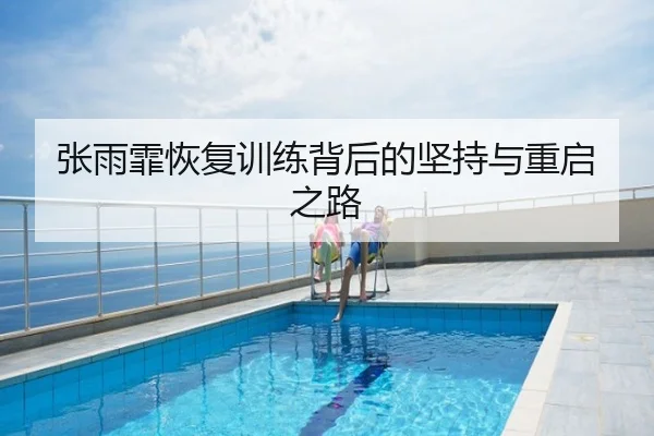 张雨霏恢复训练背后的坚持与重启之路
