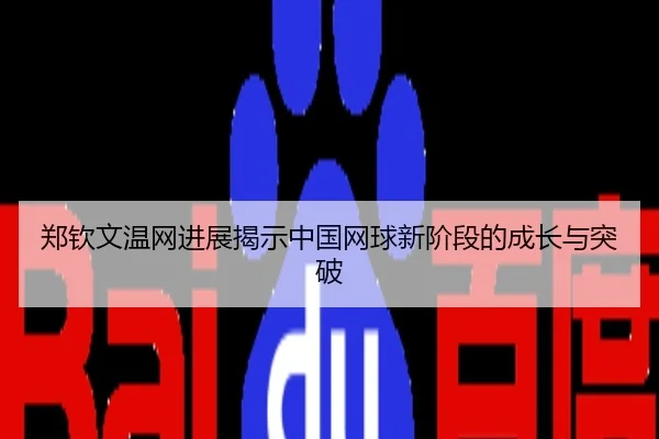 郑钦文温网进展揭示中国网球新阶段的成长与突破