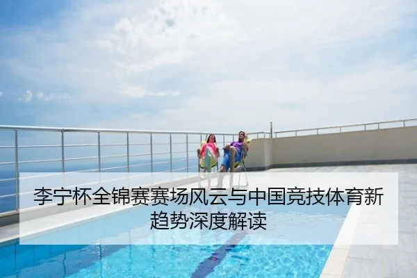 李宁杯全锦赛赛场风云与中国竞技体育新趋势深度解读