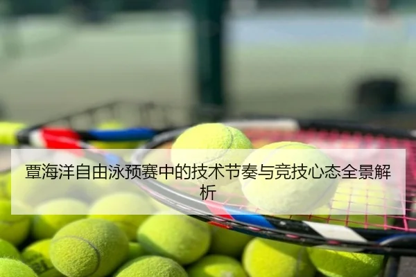 覃海洋自由泳预赛中的技术节奏与竞技心态全景解析