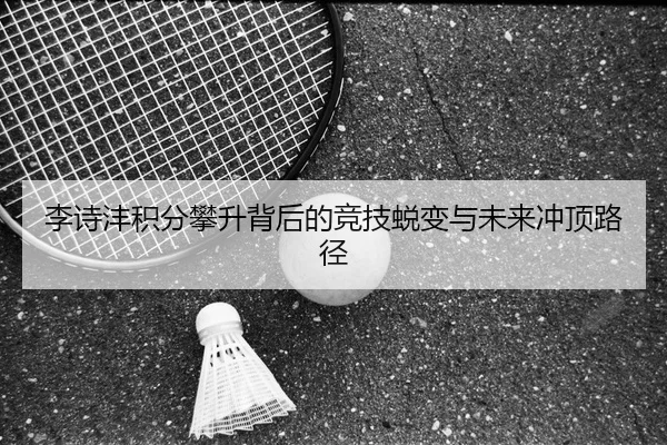 李诗沣积分攀升背后的竞技蜕变与未来冲顶路径