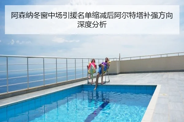 阿森纳冬窗中场引援名单缩减后阿尔特塔补强方向深度分析