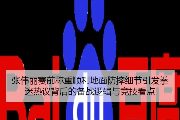 张伟丽赛前称重顺利地面防摔细节引发拳迷热议背后的备战逻辑与竞技看点