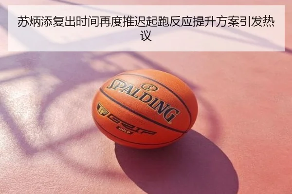 苏炳添复出时间再度推迟起跑反应提升方案引发热议
