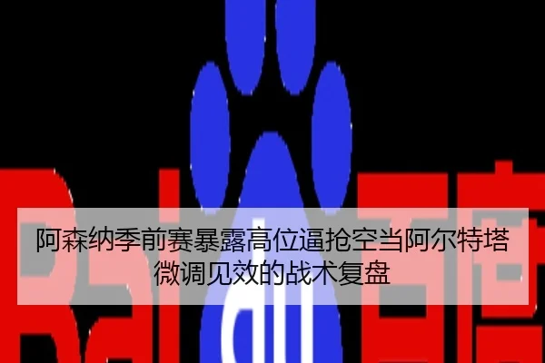 阿森纳季前赛暴露高位逼抢空当阿尔特塔微调见效的战术复盘