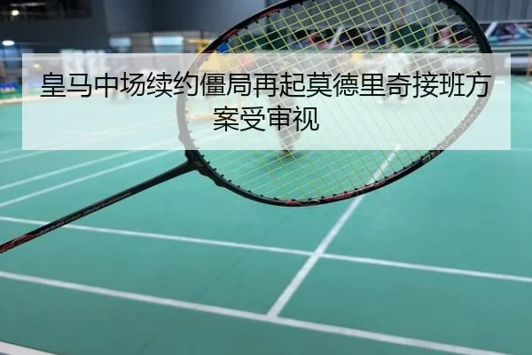 皇马中场续约僵局再起莫德里奇接班方案受审视