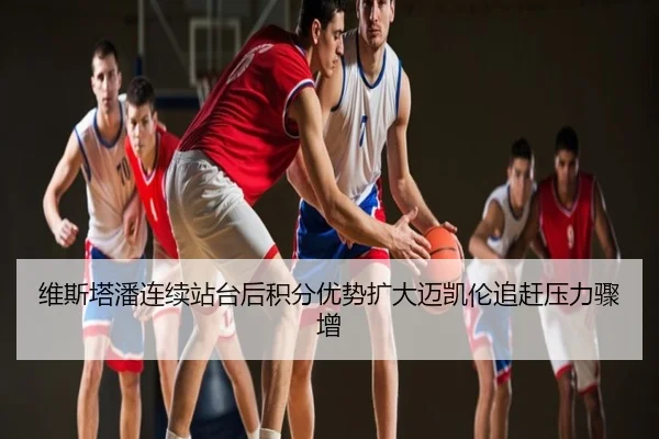 维斯塔潘连续站台后积分优势扩大迈凯伦追赶压力骤增