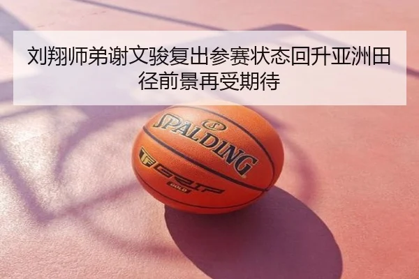刘翔师弟谢文骏复出参赛状态回升亚洲田径前景再受期待