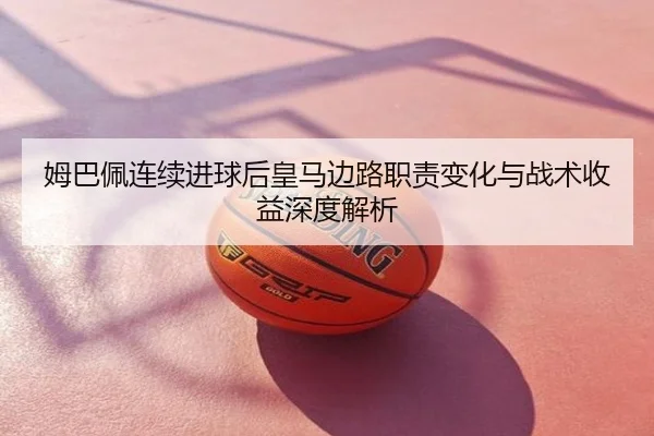 姆巴佩连续进球后皇马边路职责变化与战术收益深度解析